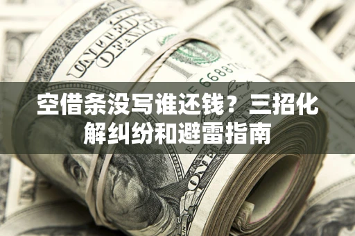 北京空借条没写谁还钱？三招化解纠纷和避雷指南