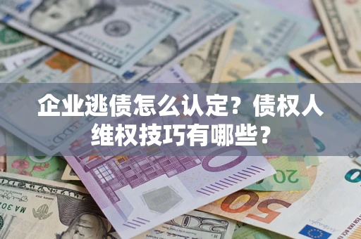 北京企业逃债怎么认定？债权人维权技巧有哪些？