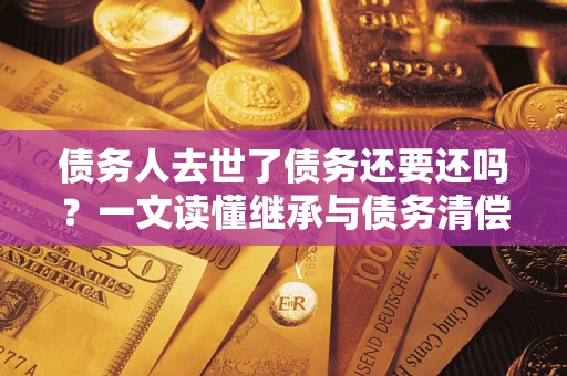 北京债务人去世了债务还要还吗？一文读懂继承与债务清偿