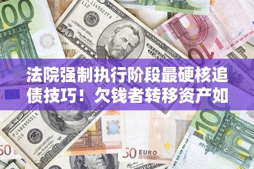 北京法院强制执行阶段最硬核追债技巧！欠钱者转移资产如何破解？