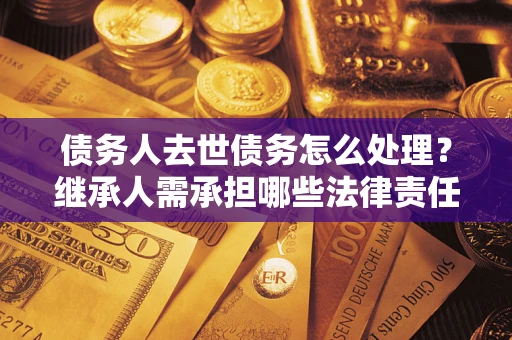 北京债务人去世债务怎么处理？继承人需承担哪些法律责任？