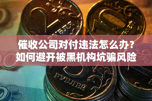 北京催收公司对付违法怎么办？如何避开被黑机构坑骗风险