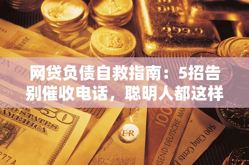 北京网贷负债自救指南：5招告别催收电话，聪明人都这样做