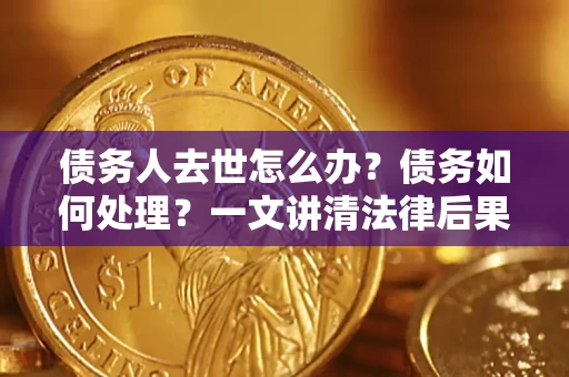 北京债务人去世怎么办？债务如何处理？一文讲清法律后果