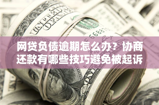 北京网贷负债逾期怎么办？协商还款有哪些技巧避免被起诉？