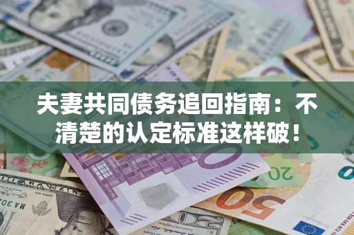 北京夫妻共同债务追回指南：不清楚的认定标准这样破！