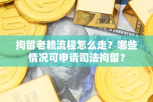 北京拘留老赖流程怎么走？哪些情况可申请司法拘留？