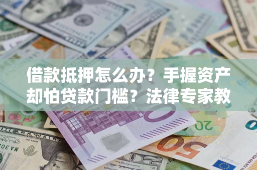 北京借款抵押怎么办？手握资产却怕贷款门槛？法律专家教你办抵押不踩坑