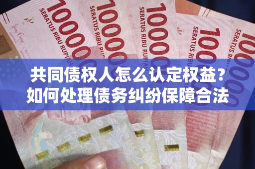 北京共同债权人怎么认定权益？如何处理债务纠纷保障合法权益？