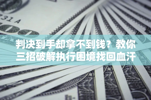 北京判决到手却拿不到钱？教你三招破解执行困境找回血汗钱