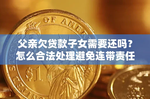 北京父亲欠贷款子女需要还吗？怎么合法处理避免连带责任？