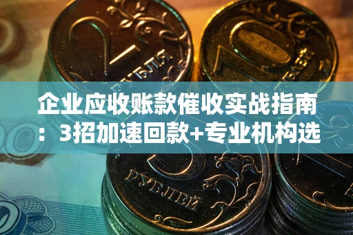 北京企业应收账款催收实战指南：3招加速回款+专业机构选择避坑