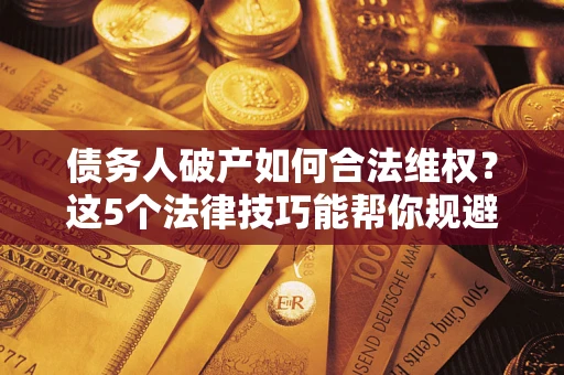 北京债务人破产如何合法维权？这5个法律技巧能帮你规避风险