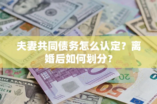 北京夫妻共同债务怎么认定？离婚后如何划分？