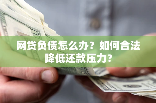 北京网贷负债怎么办？如何合法降低还款压力？