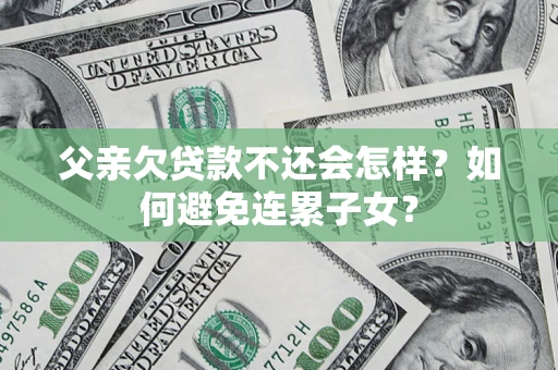 北京父亲欠贷款不还会怎样？如何避免连累子女？