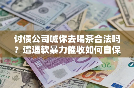 北京讨债公司喊你去喝茶合法吗？遭遇软暴力催收如何自保？