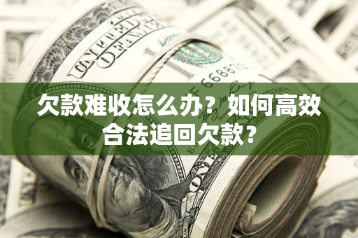 北京欠款难收怎么办？如何高效合法追回欠款？