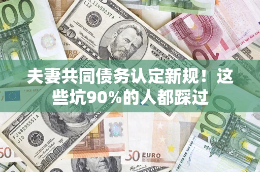 北京夫妻共同债务认定新规！这些坑90%的人都踩过