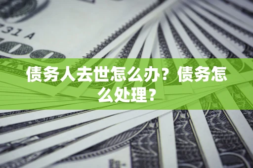北京债务人去世怎么办？债务怎么处理？