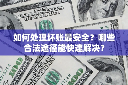 北京如何处理坏账最安全？哪些合法途径能快速解决？