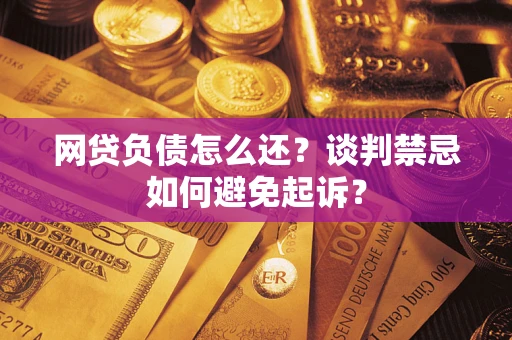 北京网贷负债怎么还？谈判禁忌如何避免起诉？