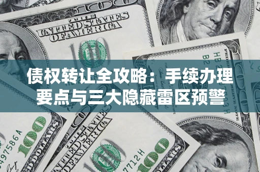 北京债权转让全攻略：手续办理要点与三大隐藏雷区预警
