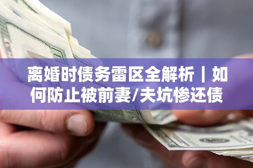 北京离婚时债务雷区全解析｜如何防止被前妻/夫坑惨还债？