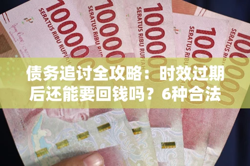 北京债务追讨全攻略：时效过期后还能要回钱吗？6种合法手段助你维权