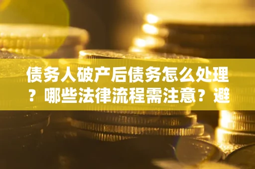 北京债务人破产后债务怎么处理？哪些法律流程需注意？避免踩坑指南
