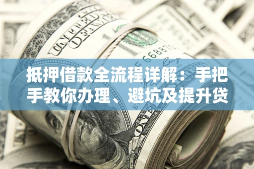 北京抵押借款全流程详解：手把手教你办理、避坑及提升贷款额度