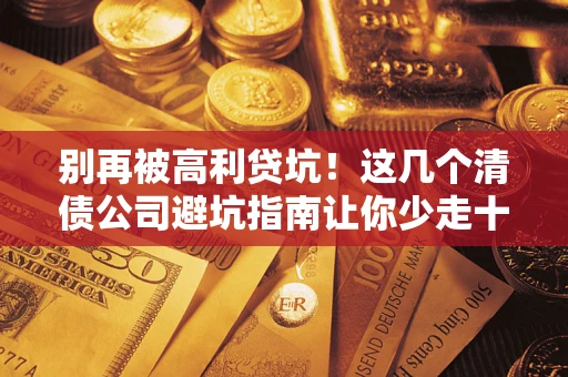 北京别再被高利贷坑！这几个清债公司避坑指南让你少走十年弯路