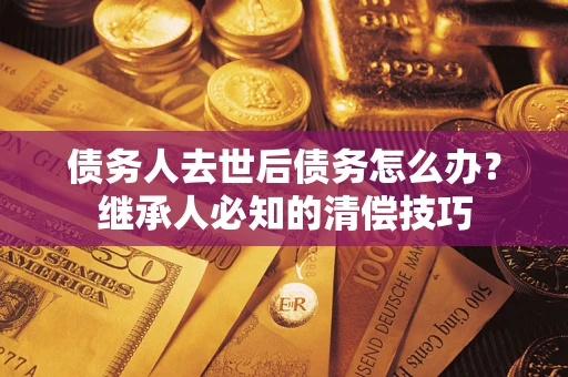 北京债务人去世后债务怎么办？继承人必知的清偿技巧