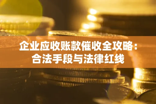 北京企业应收账款催收全攻略：合法手段与法律红线