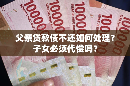 北京父亲贷款债不还如何处理？子女必须代偿吗？