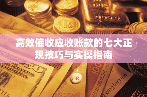 北京高效催收应收账款的七大正规技巧与实操指南