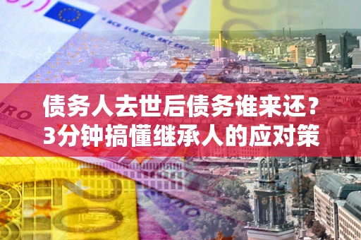 北京债务人去世后债务谁来还？3分钟搞懂继承人的应对策略