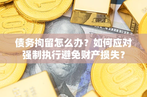 北京债务拘留怎么办？如何应对强制执行避免财产损失？