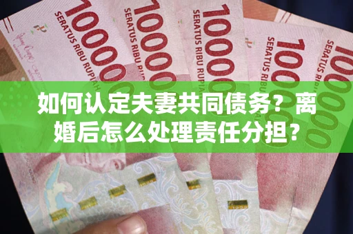 北京如何认定夫妻共同债务？离婚后怎么处理责任分担？