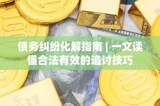 北京债务纠纷化解指南 | 一文读懂合法有效的追讨技巧