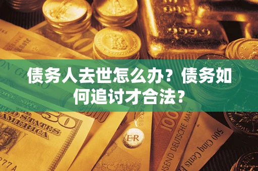 北京债务人去世怎么办？债务如何追讨才合法？