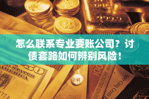 北京怎么联系专业要账公司？讨债套路如何辨别风险！