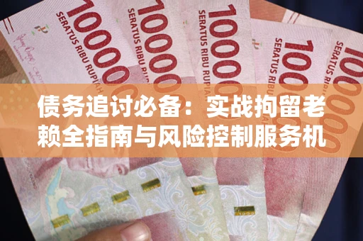 北京债务追讨必备：实战拘留老赖全指南与风险控制服务机构推荐
