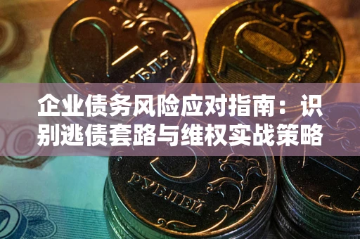 北京企业债务风险应对指南：识别逃债套路与维权实战策略