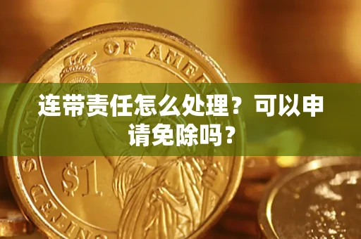 北京连带责任怎么处理？可以申请免除吗？