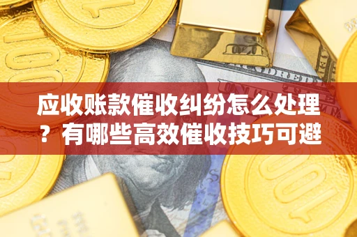 北京应收账款催收纠纷怎么处理？有哪些高效催收技巧可避免坏账？