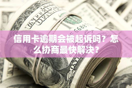 北京信用卡逾期会被起诉吗？怎么协商最快解决？