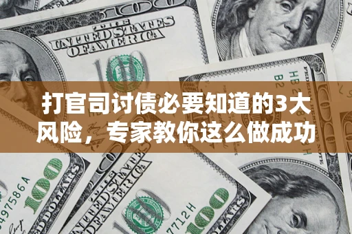 北京打官司讨债必要知道的3大风险，专家教你这么做成功率飙升