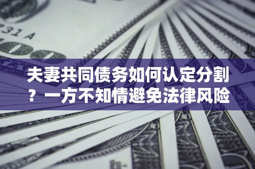 北京夫妻共同债务如何认定分割？一方不知情避免法律风险必看！